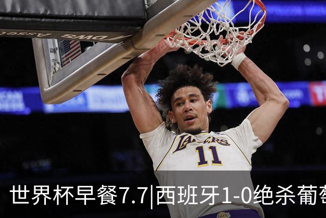 世界杯早餐7.7|西班牙1-0绝杀葡萄牙 中国男篮世预赛大胜中国台北